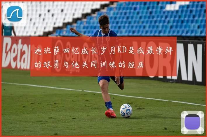 迪班萨回忆成长岁月KD是我最崇拜的球员与他共同训练的经历