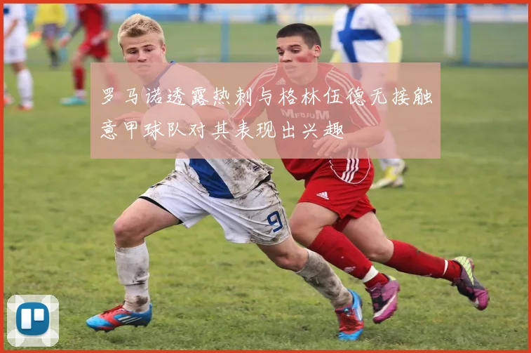 罗马诺透露热刺与格林伍德无接触意甲球队对其表现出兴趣