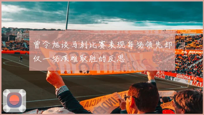 曾令旭谈马刺比赛表现每场领先却仅一场艰难取胜的反思