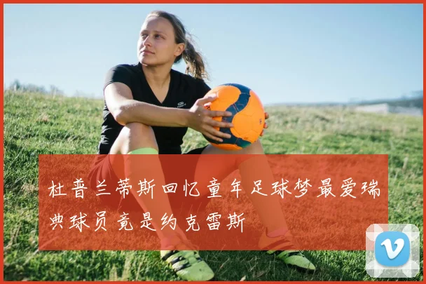 杜普兰蒂斯回忆童年足球梦最爱瑞典球员竟是约克雷斯