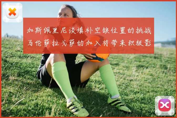加斯佩里尼谈填补空缺位置的挑战马伦萨拉戈萨的加入将带来积极影响