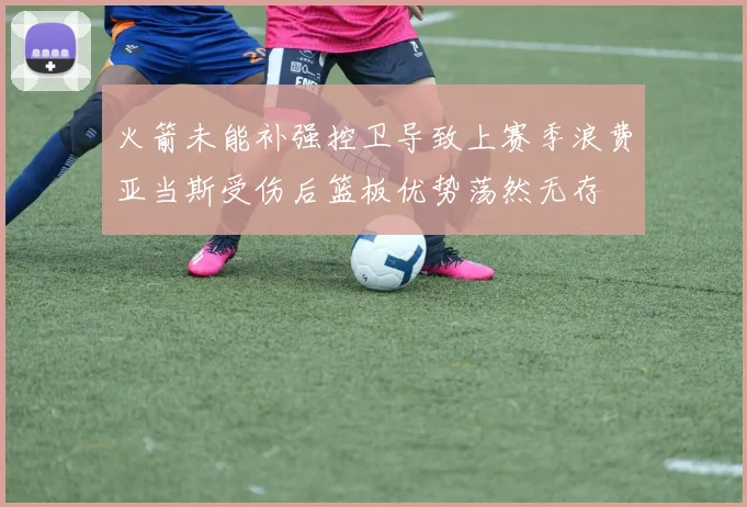 火箭未能补强控卫导致上赛季浪费亚当斯受伤后篮板优势荡然无存
