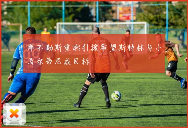 那不勒斯重燃引援希望斯特林与小马尔蒂尼成目标