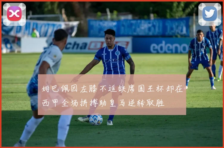 姆巴佩因左膝不适缺席国王杯却在西甲全场拼搏助皇马逆转取胜