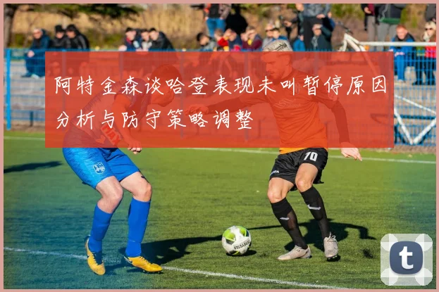 阿特金森谈哈登表现未叫暂停原因分析与防守策略调整