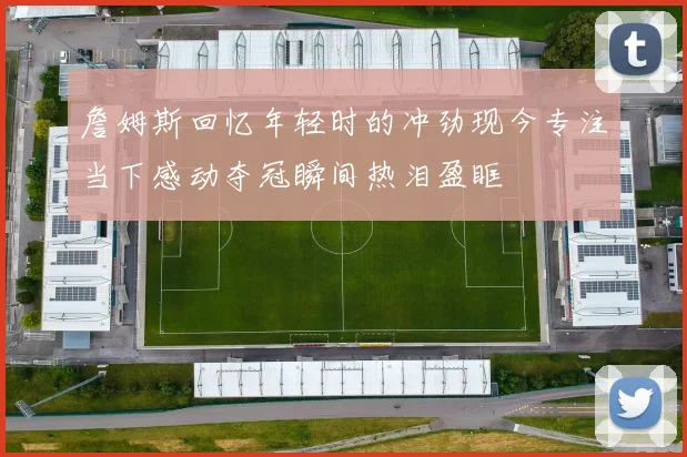 詹姆斯回忆年轻时的冲劲现今专注当下感动夺冠瞬间热泪盈眶