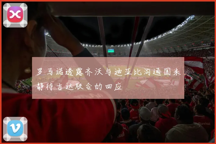罗马诺透露齐沃与迪亚比沟通国米静待吉达联合的回应