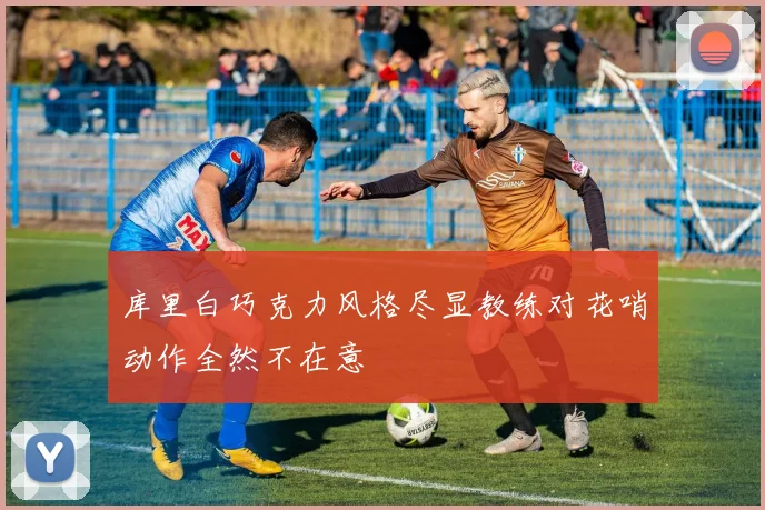 库里白巧克力风格尽显教练对花哨动作全然不在意