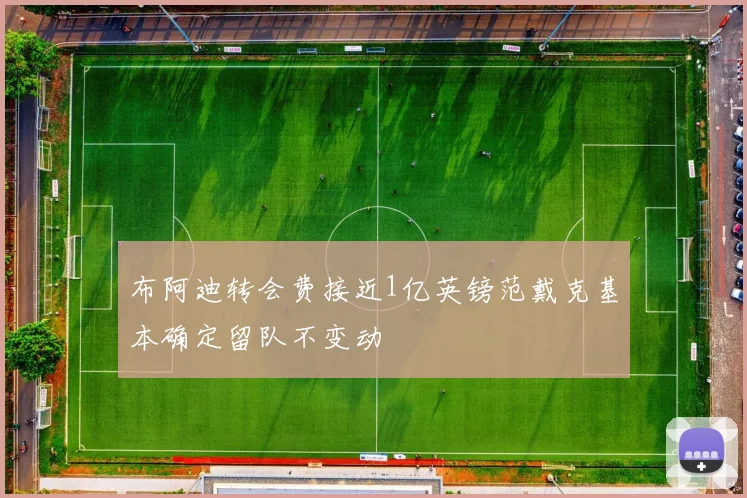 布阿迪转会费接近1亿英镑范戴克基本确定留队不变动