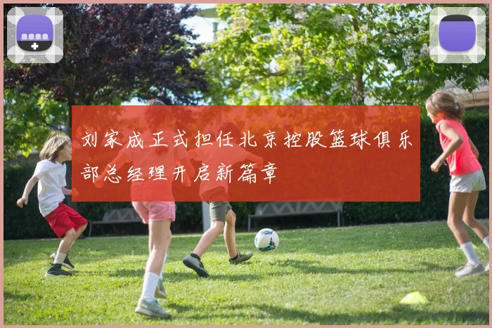 刘家成正式担任北京控股篮球俱乐部总经理开启新篇章