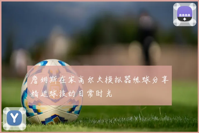 詹姆斯在家高尔夫模拟器练球分享精进球技的日常时光