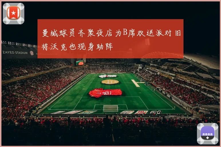 曼城球员齐聚夜店为B席欢送派对旧将沃克也现身助阵