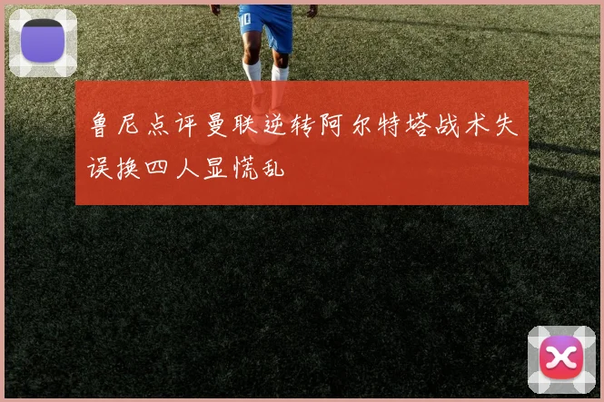 鲁尼点评曼联逆转阿尔特塔战术失误换四人显慌乱