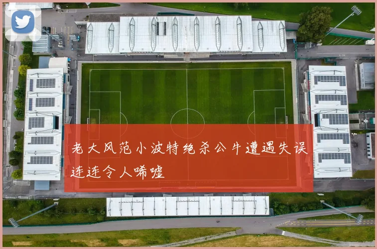 老大风范小波特绝杀公牛遭遇失误连连令人唏嘘