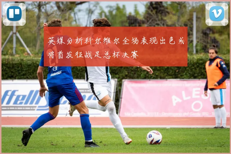 英媒分析科尔维尔全场表现出色或将首发征战足总杯决赛