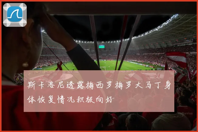 斯卡洛尼透露梅西罗梅罗大马丁身体恢复情况积极向好