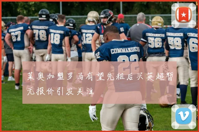 莱奥加盟罗马有望先租后买英超暂无报价引发关注