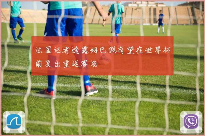 法国记者透露姆巴佩有望在世界杯前复出重返赛场