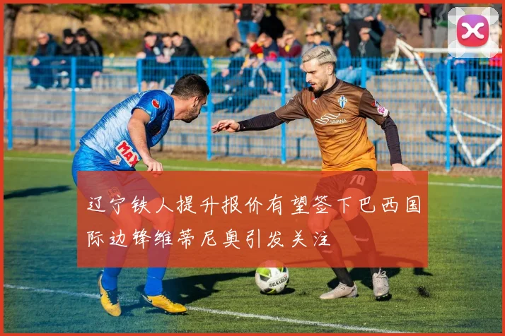 辽宁铁人提升报价有望签下巴西国际边锋维蒂尼奥引发关注