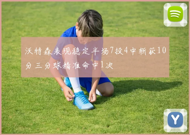 沃特森表现稳定半场7投4中斩获10分三分球精准命中1次