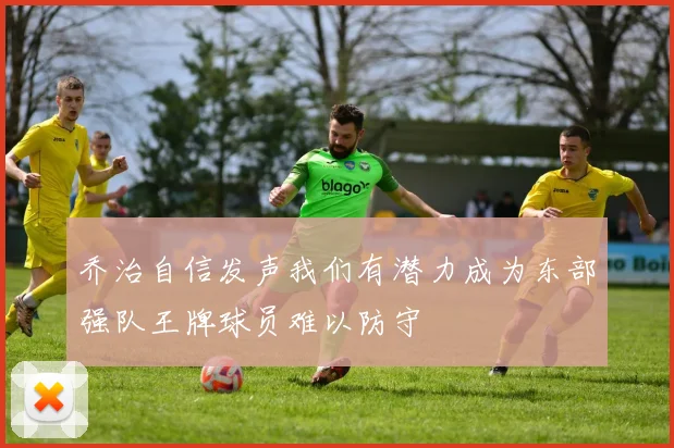 乔治自信发声我们有潜力成为东部强队王牌球员难以防守