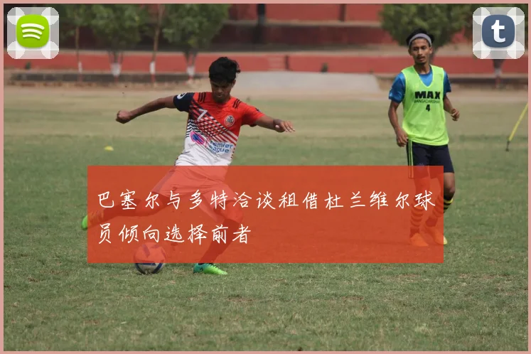 巴塞尔与多特洽谈租借杜兰维尔球员倾向选择前者