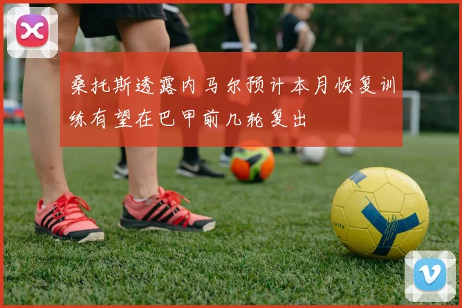 桑托斯透露内马尔预计本月恢复训练有望在巴甲前几轮复出
