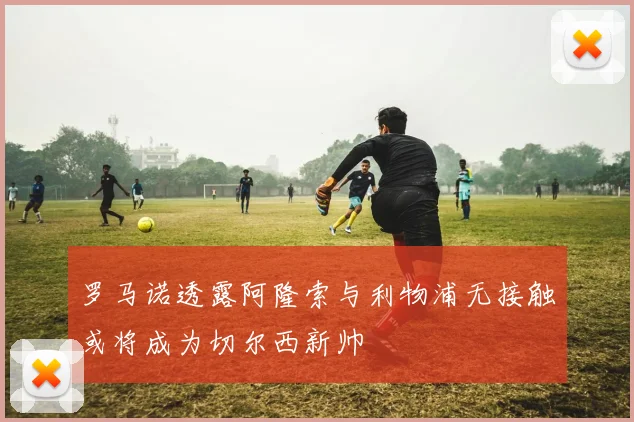 罗马诺透露阿隆索与利物浦无接触或将成为切尔西新帅
