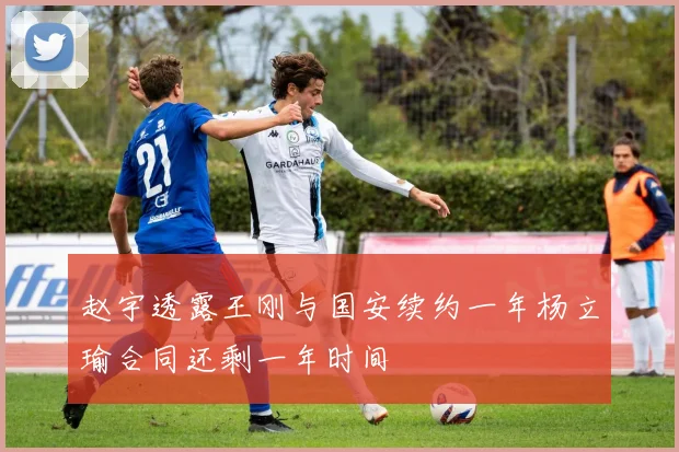 赵宇透露王刚与国安续约一年杨立瑜合同还剩一年时间
