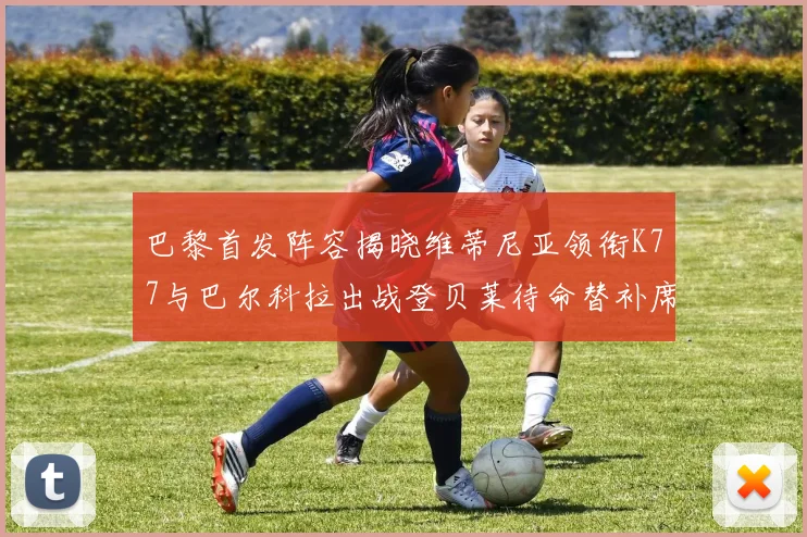 巴黎首发阵容揭晓维蒂尼亚领衔K77与巴尔科拉出战登贝莱待命替补席