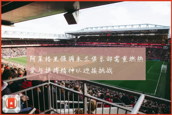 阿莱格里强调米兰俱乐部需重燃热爱与拼搏精神以迎接挑战